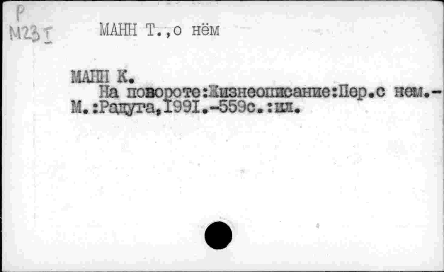 ﻿P
МАНН T.,o нём
МАНН К.
На повороте Жизнеописание :Нер.с неы.-М.:Радута,1991.-559с.:ил.